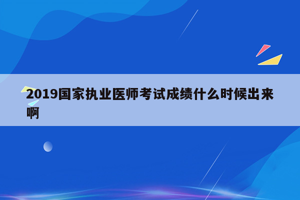 2019国家执业医师考试成绩什么时候出来啊