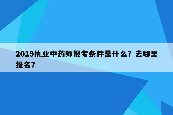 2019执业中药师报考条件是什么？去哪里报名？