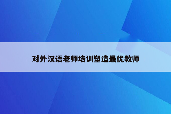 对外汉语老师培训塑造最优教师