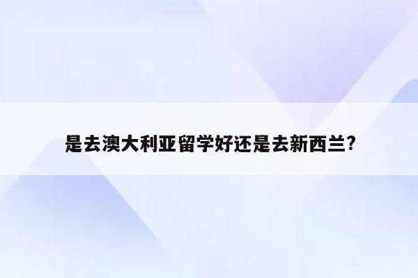 是去澳大利亚留学好还是去新西兰?