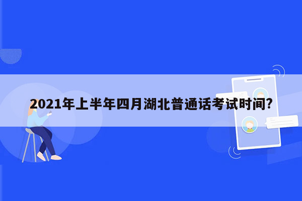 2021年上半年四月湖北普通话考试时间?