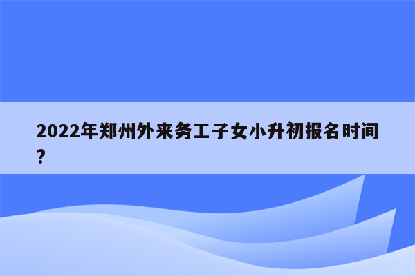 2022年郑州外来务工子女小升初报名时间?