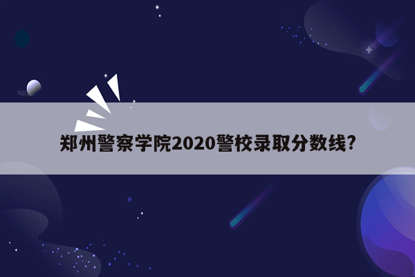 郑州警察学院2020警校录取分数线?