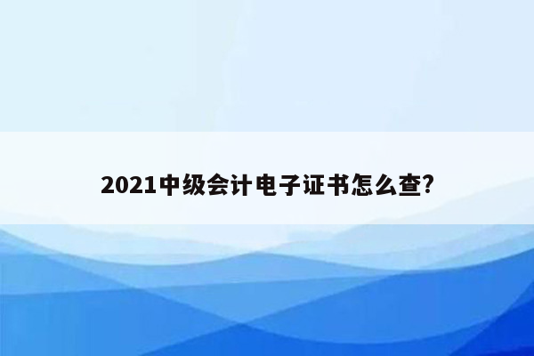 2021中级会计电子证书怎么查?