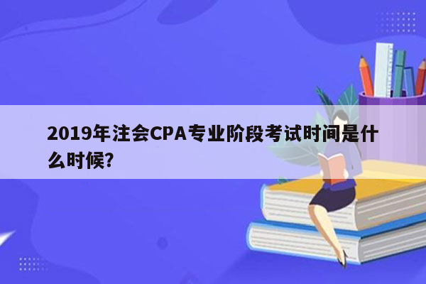 2019年注会CPA专业阶段考试时间是什么时候？