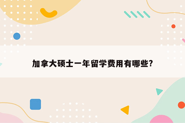 加拿大硕士一年留学费用有哪些?