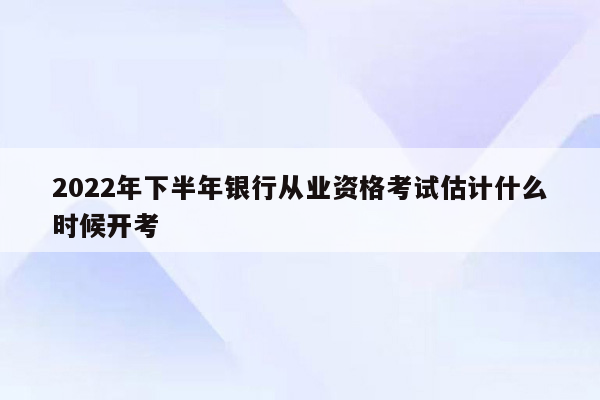 2022年下半年银行从业资格考试估计什么时候开考