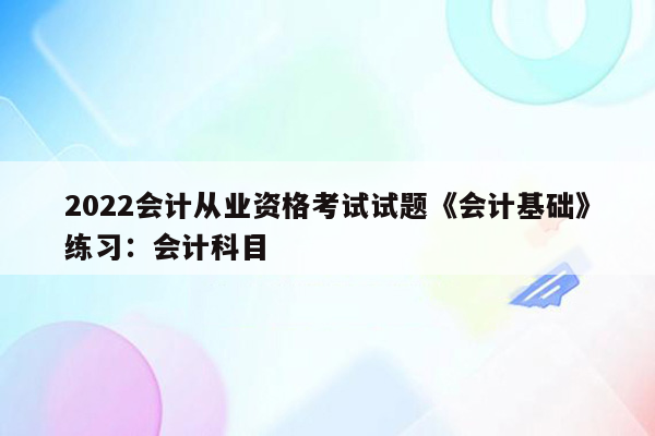 2022会计从业资格考试试题《会计基础》练习：会计科目