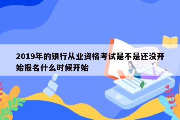 2019年的银行从业资格考试是不是还没开始报名什么时候开始