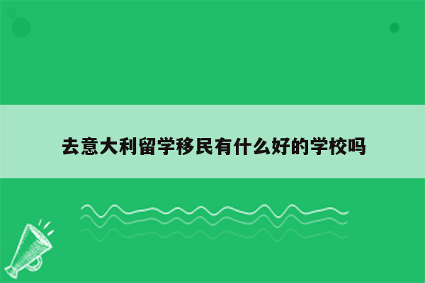 去意大利留学移民有什么好的学校吗