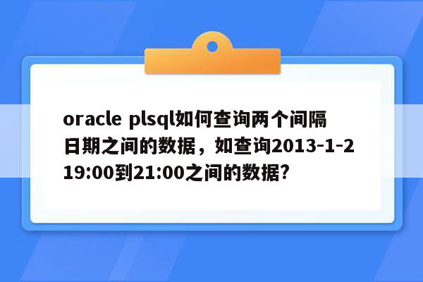 oracle plsql如何查询两个间隔日期之间的数据，如查询2013-1-2 19:00到21:00之间的数据?