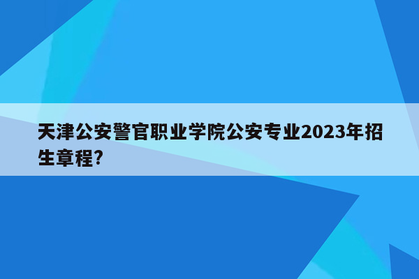 天津公安警官职业学院公安专业2023年招生章程?