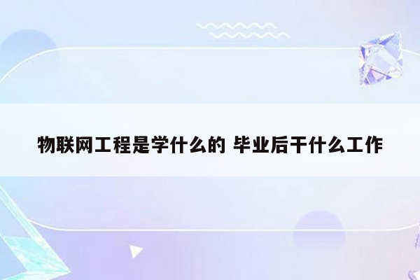 物联网工程是学什么的 毕业后干什么工作