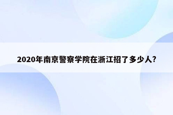 2020年南京警察学院在浙江招了多少人?