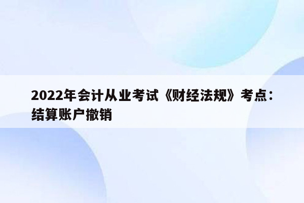 2022年会计从业考试《财经法规》考点：结算账户撤销