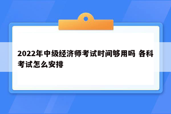 2022年中级经济师考试时间够用吗 各科考试怎么安排