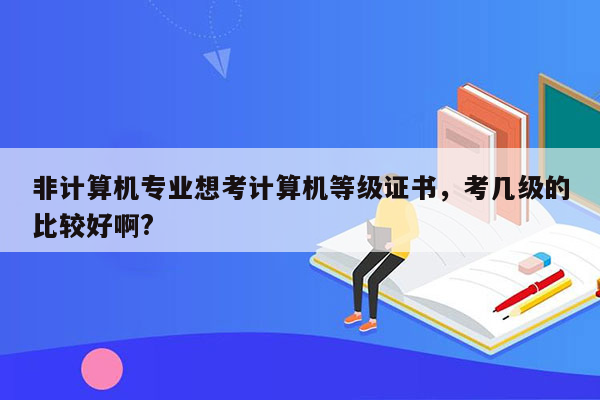 非计算机专业想考计算机等级证书，考几级的比较好啊?