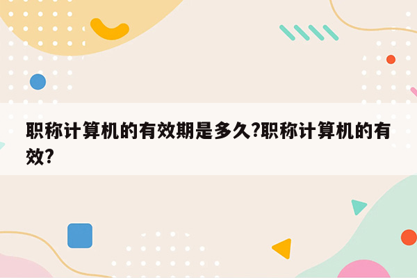 职称计算机的有效期是多久?职称计算机的有效?