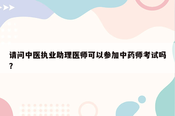 请问中医执业助理医师可以参加中药师考试吗？