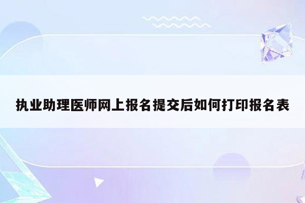 执业助理医师网上报名提交后如何打印报名表