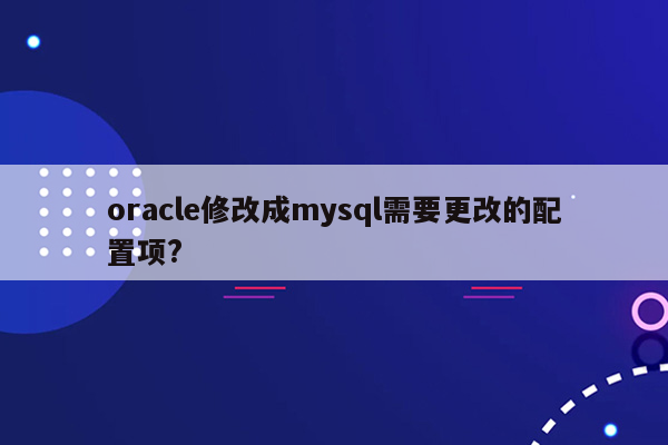 oracle修改成mysql需要更改的配置项?