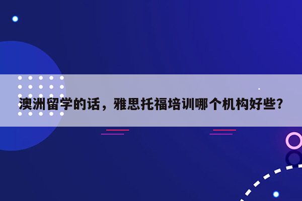 澳洲留学的话，雅思托福培训哪个机构好些？