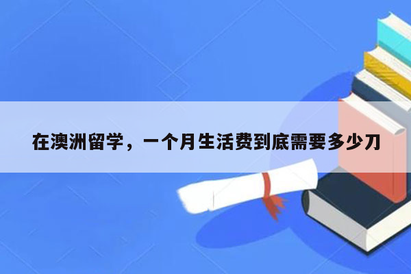 在澳洲留学，一个月生活费到底需要多少刀