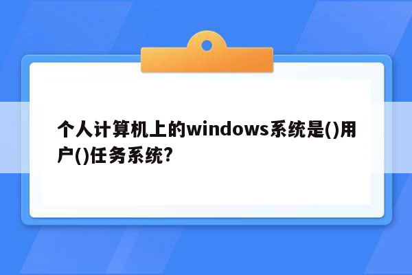 个人计算机上的windows系统是()用户()任务系统?