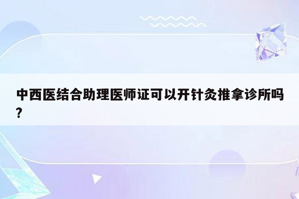 中西医结合助理医师证可以开针灸推拿诊所吗?