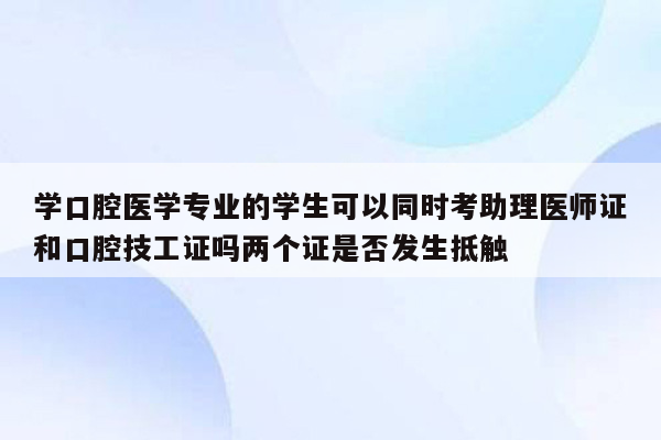 学口腔医学专业的学生可以同时考助理医师证和口腔技工证吗两个证是否发生抵触