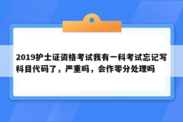 2019护士证资格考试我有一科考试忘记写科目代码了，严重吗，会作零分处理吗