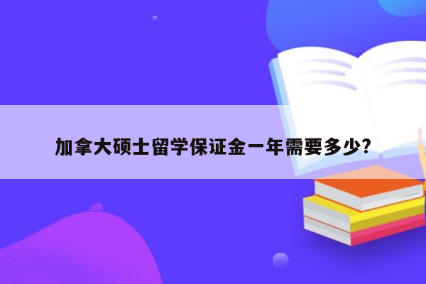 加拿大硕士留学保证金一年需要多少?