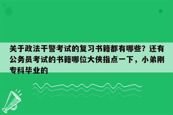 关于政法干警考试的复习书籍都有哪些？还有公务员考试的书籍哪位大侠指点一下，小弟刚专科毕业的