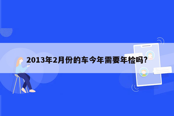 2013年2月份的车今年需要年检吗?