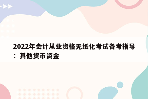 2022年会计从业资格无纸化考试备考指导：其他货币资金