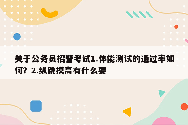 关于公务员招警考试1.体能测试的通过率如何？2.纵跳摸高有什么要