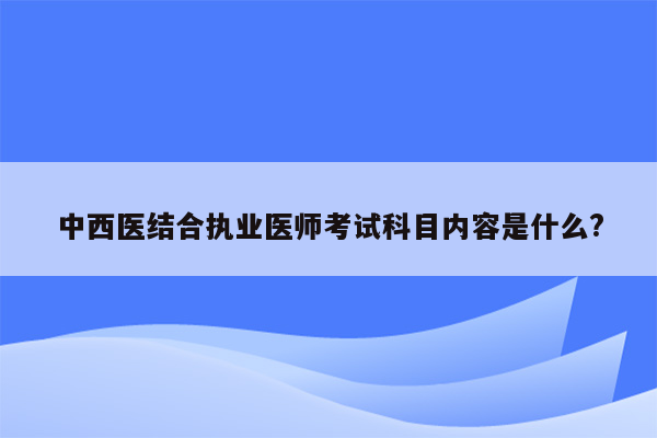 中西医结合执业医师考试科目内容是什么?