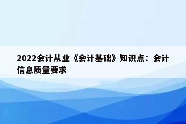 2022会计从业《会计基础》知识点：会计信息质量要求