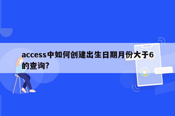 access中如何创建出生日期月份大于6的查询?