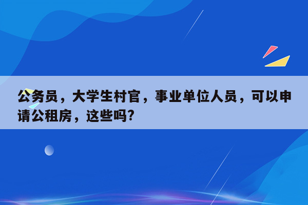 公务员，大学生村官，事业单位人员，可以申请公租房，这些吗?