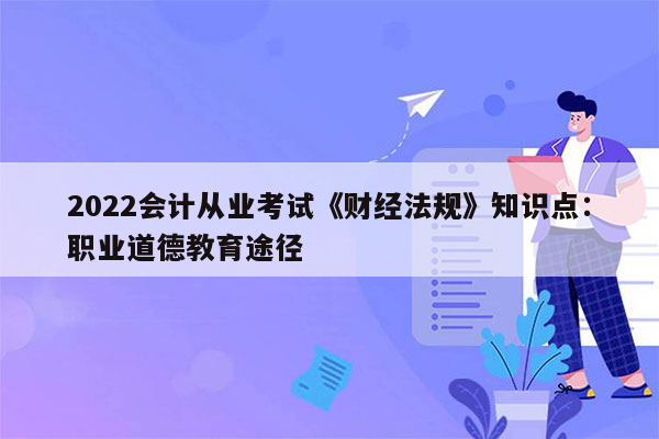 2022会计从业考试《财经法规》知识点：职业道德教育途径