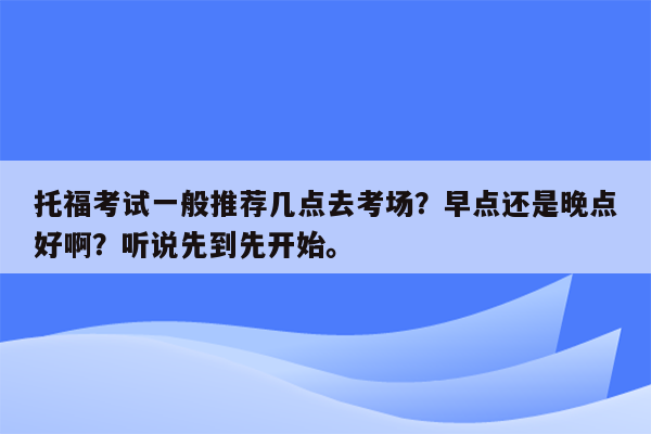 托福考试一般推荐几点去考场？早点还是晚点好啊？听说先到先开始。