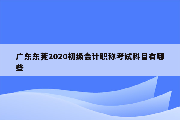 广东东莞2020初级会计职称考试科目有哪些