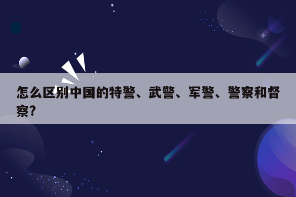 怎么区别中国的特警、武警、军警、警察和督察?