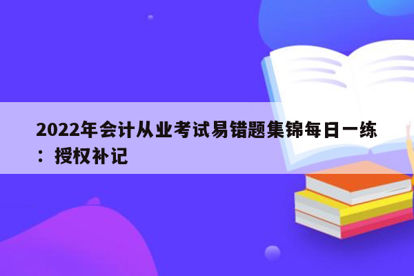 2022年会计从业考试易错题集锦每日一练：授权补记