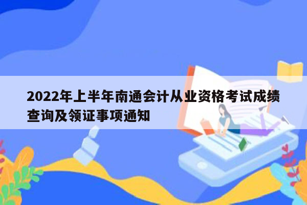 2022年上半年南通会计从业资格考试成绩查询及领证事项通知