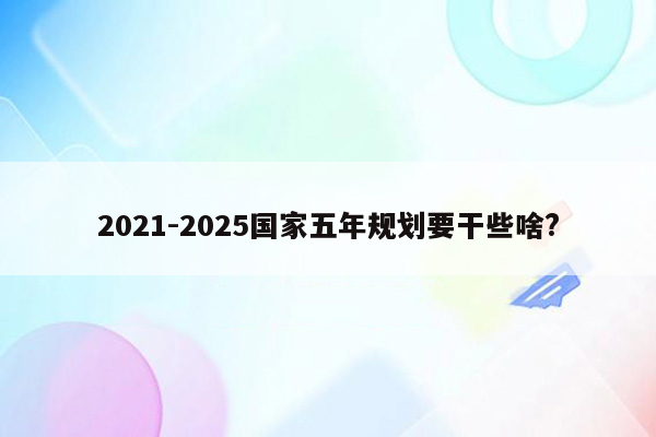 2021-2025国家五年规划要干些啥?