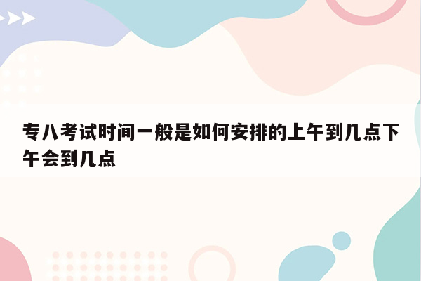 专八考试时间一般是如何安排的上午到几点下午会到几点