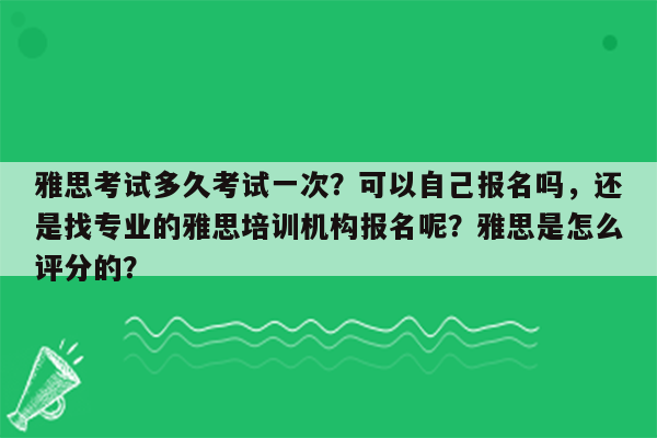 雅思考试多久考试一次？可以自己报名吗，还是找专业的雅思培训机构报名呢？雅思是怎么评分的？