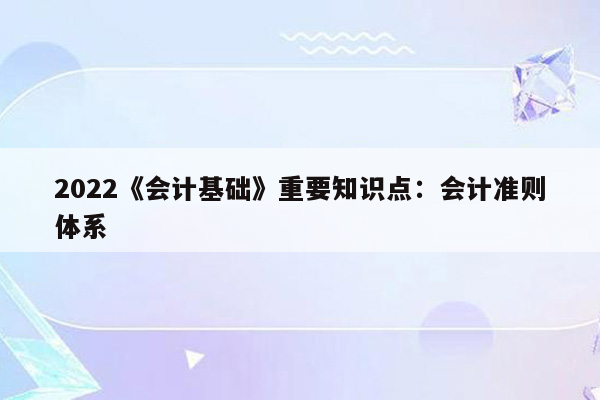 2022《会计基础》重要知识点：会计准则体系